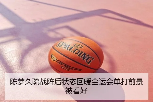 陈梦久疏战阵后状态回暖全运会单打前景被看好