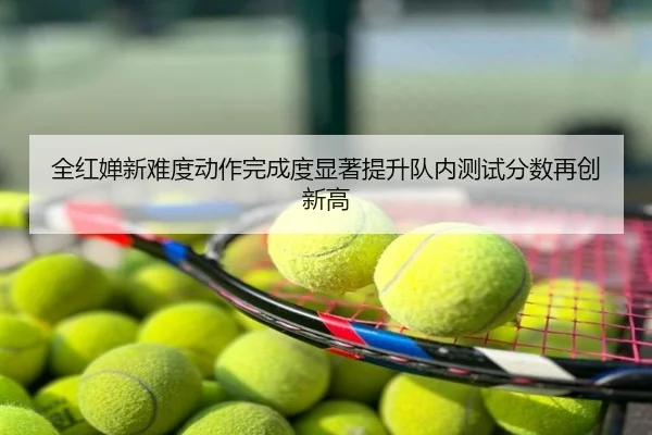 全红婵新难度动作完成度显著提升队内测试分数再创新高