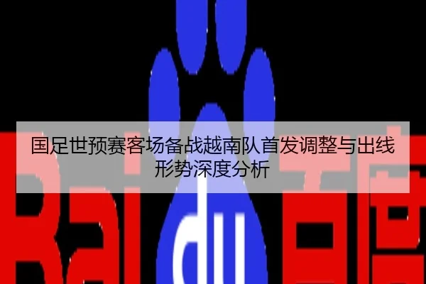 国足世预赛客场备战越南队首发调整与出线形势深度分析