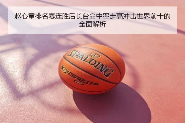 赵心童排名赛连胜后长台命中率走高冲击世界前十的全面解析