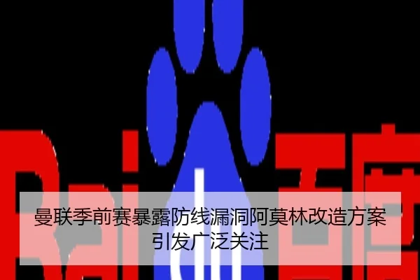 曼联季前赛暴露防线漏洞阿莫林改造方案引发广泛关注