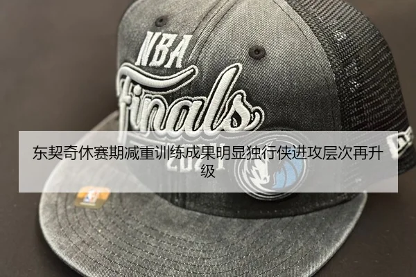 东契奇休赛期减重训练成果明显独行侠进攻层次再升级